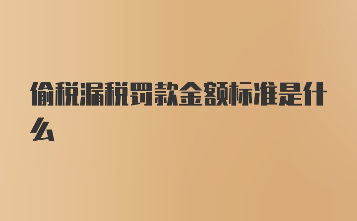 偷税漏税罚款金额标准是什么