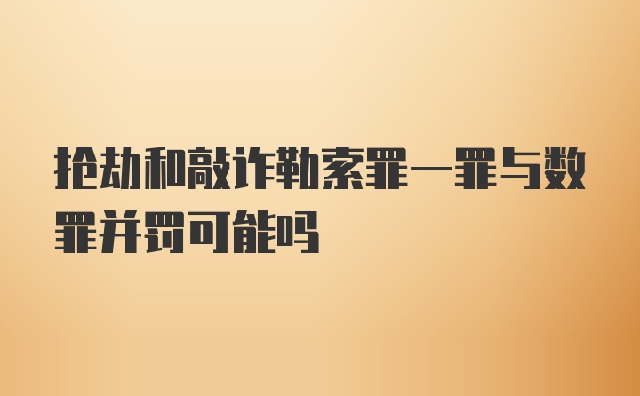 抢劫和敲诈勒索罪一罪与数罪并罚可能吗