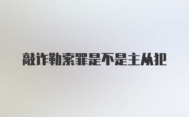 敲诈勒索罪是不是主从犯