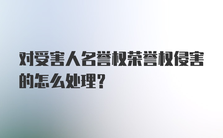 对受害人名誉权荣誉权侵害的怎么处理？