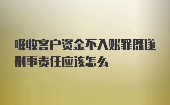 吸收客户资金不入账罪既遂刑事责任应该怎么