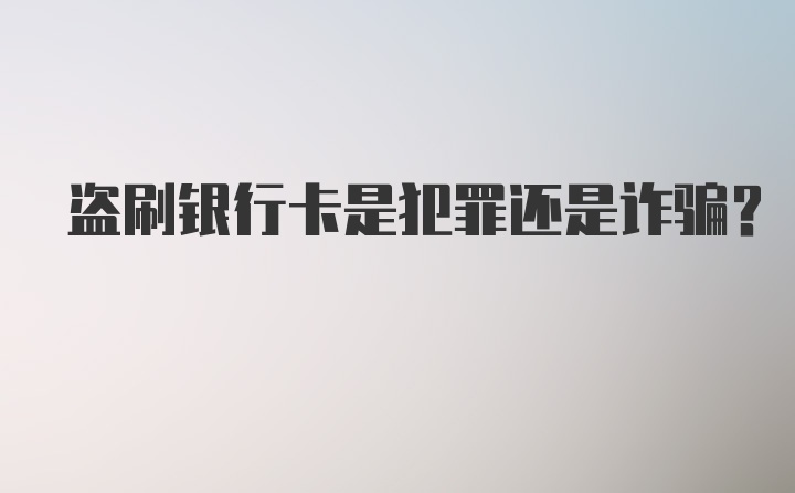 盗刷银行卡是犯罪还是诈骗？