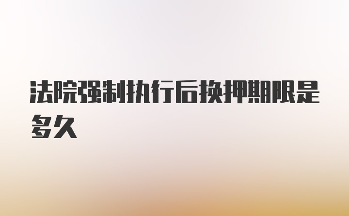 法院强制执行后换押期限是多久