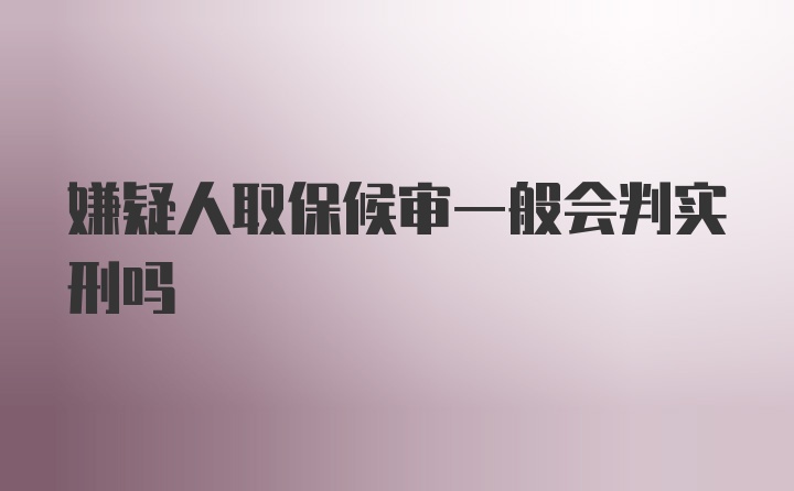 嫌疑人取保候审一般会判实刑吗