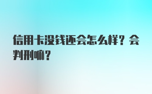 信用卡没钱还会怎么样？会判刑嘛？