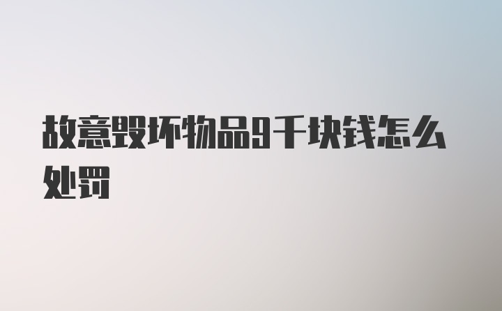 故意毁坏物品9千块钱怎么处罚