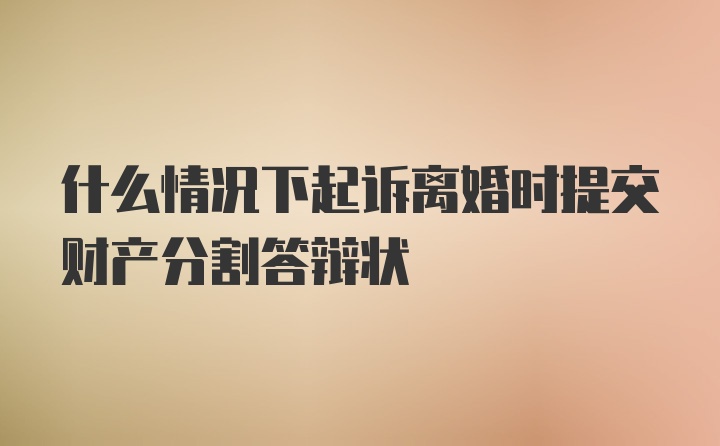 什么情况下起诉离婚时提交财产分割答辩状