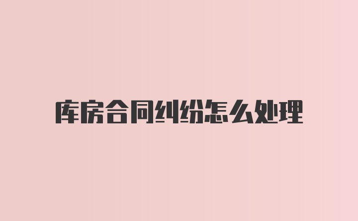 库房合同纠纷怎么处理