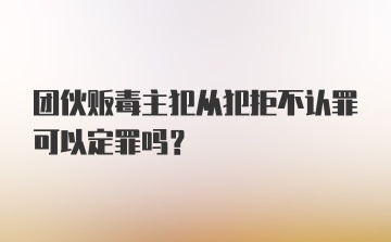 团伙贩毒主犯从犯拒不认罪可以定罪吗？