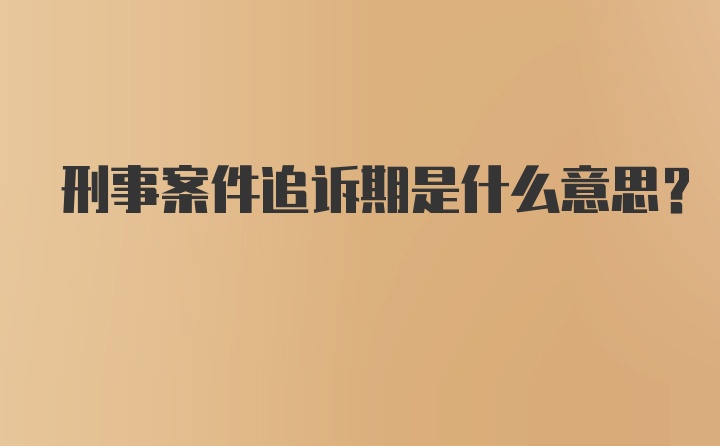 刑事案件追诉期是什么意思?