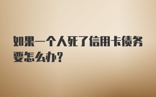 如果一个人死了信用卡债务要怎么办？