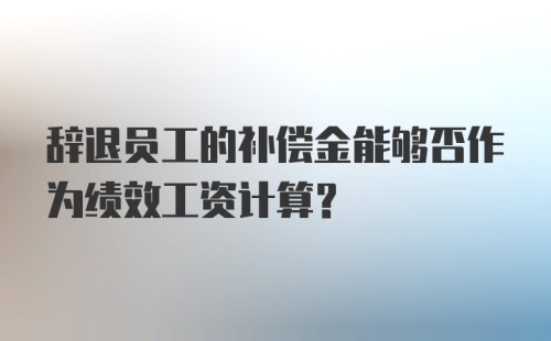 辞退员工的补偿金能够否作为绩效工资计算？