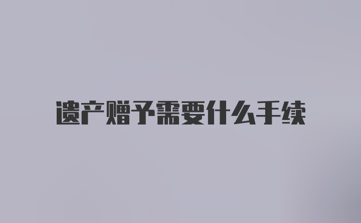 遗产赠予需要什么手续