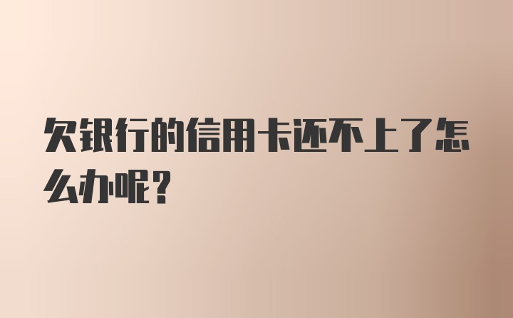 欠银行的信用卡还不上了怎么办呢？