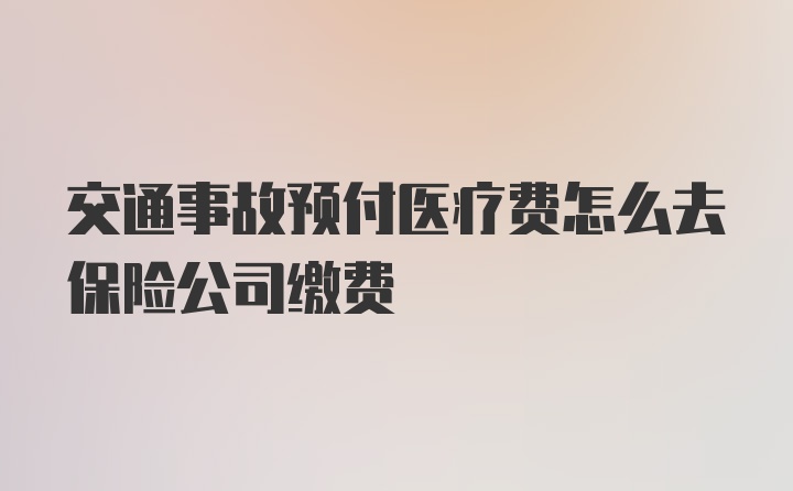 交通事故预付医疗费怎么去保险公司缴费