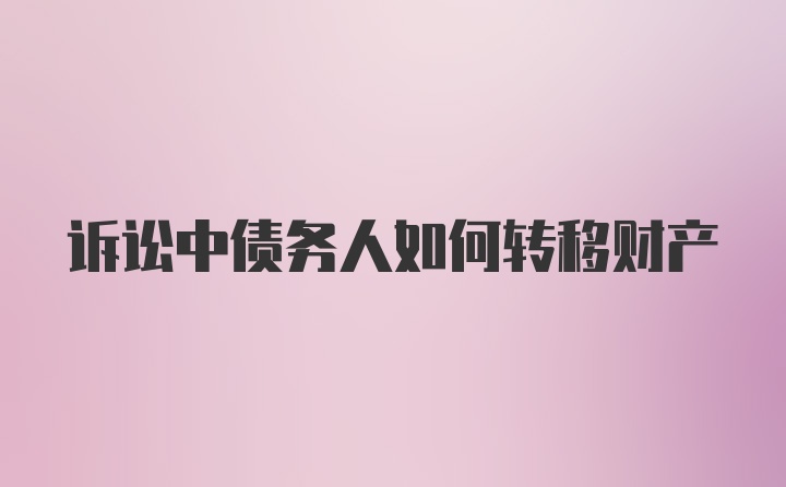 诉讼中债务人如何转移财产