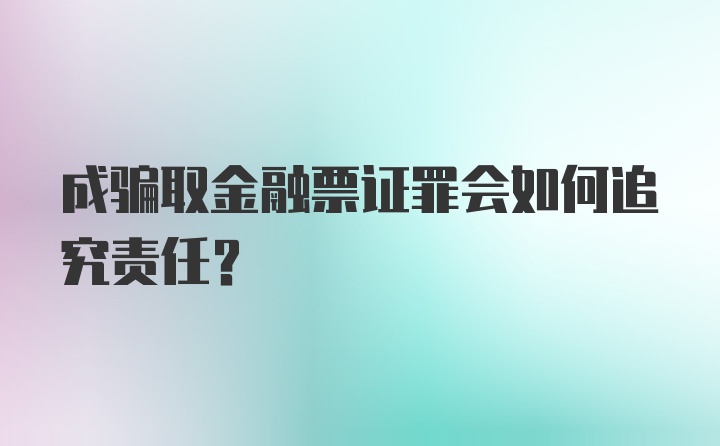 成骗取金融票证罪会如何追究责任？