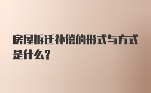 房屋拆迁补偿的形式与方式是什么?