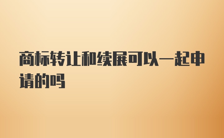 商标转让和续展可以一起申请的吗