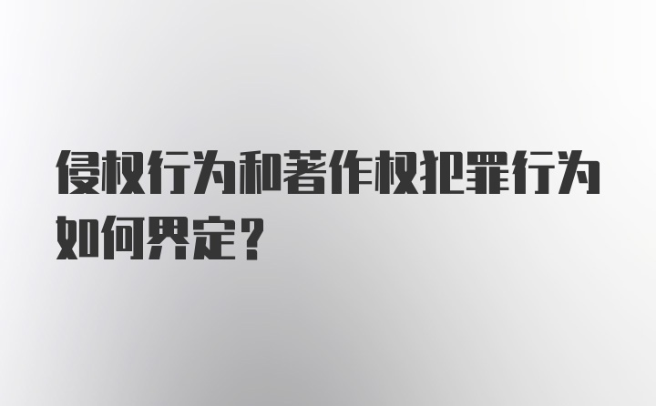 侵权行为和著作权犯罪行为如何界定？