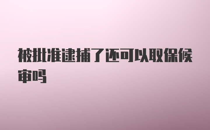 被批准逮捕了还可以取保候审吗