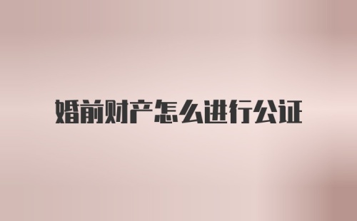 婚前财产怎么进行公证