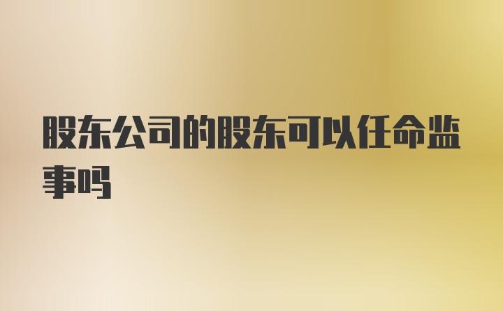 股东公司的股东可以任命监事吗