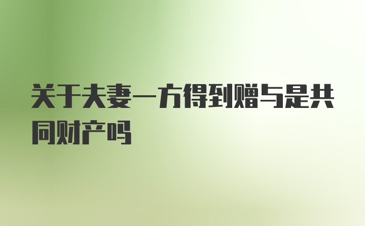 关于夫妻一方得到赠与是共同财产吗