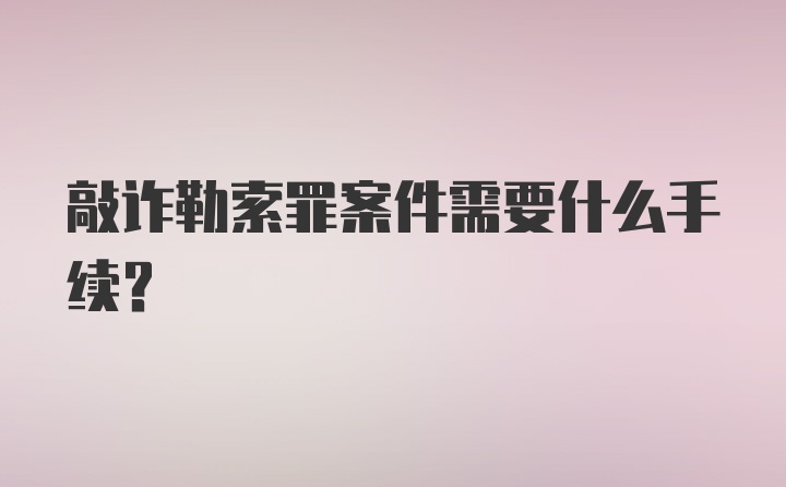 敲诈勒索罪案件需要什么手续？