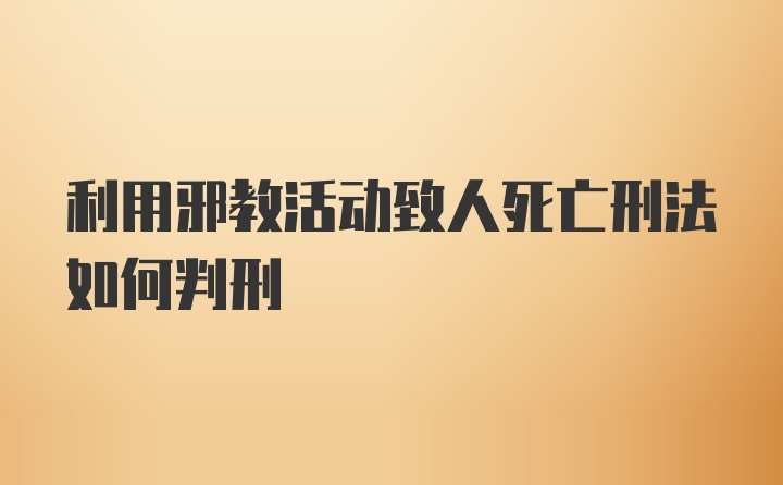 利用邪教活动致人死亡刑法如何判刑