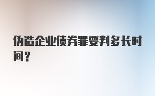 伪造企业债券罪要判多长时间？