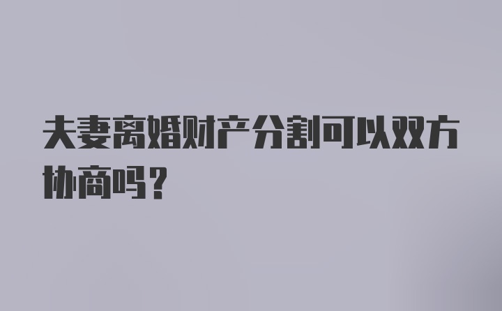 夫妻离婚财产分割可以双方协商吗？