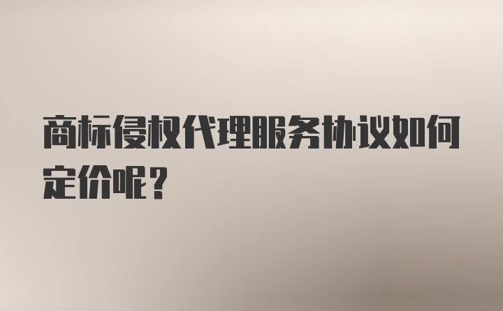 商标侵权代理服务协议如何定价呢？