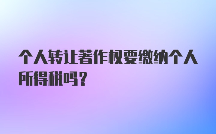 个人转让著作权要缴纳个人所得税吗？