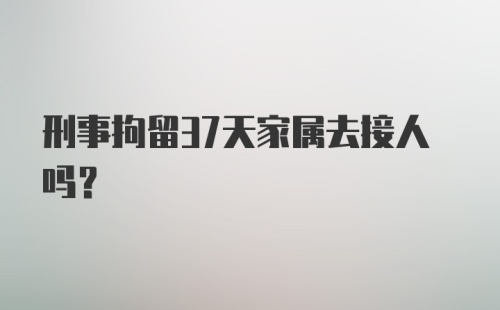 刑事拘留37天家属去接人吗？