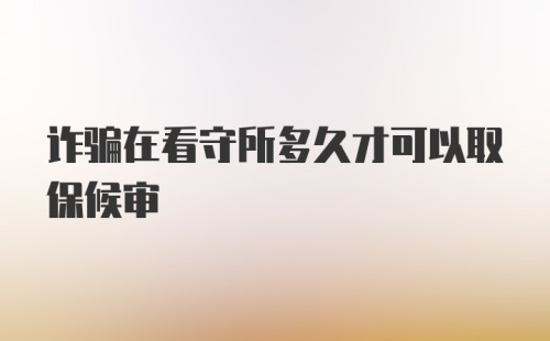 诈骗在看守所多久才可以取保候审