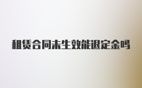 租赁合同未生效能退定金吗