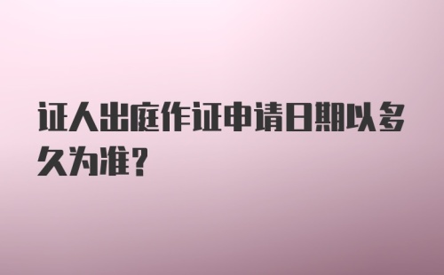 证人出庭作证申请日期以多久为准？