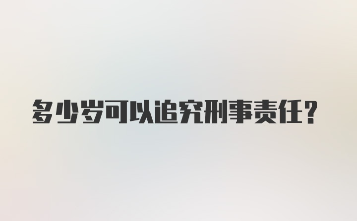 多少岁可以追究刑事责任？