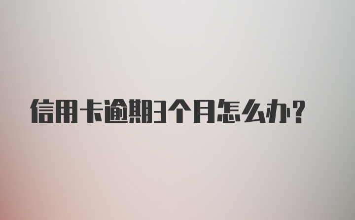 信用卡逾期3个月怎么办？