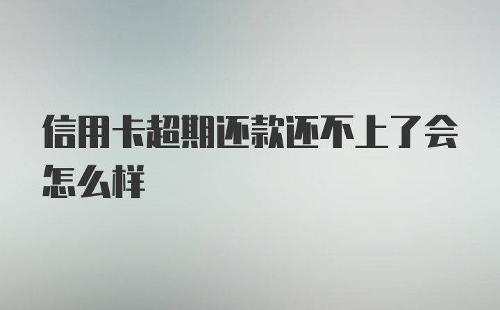 信用卡超期还款还不上了会怎么样