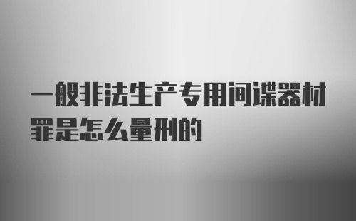 一般非法生产专用间谍器材罪是怎么量刑的