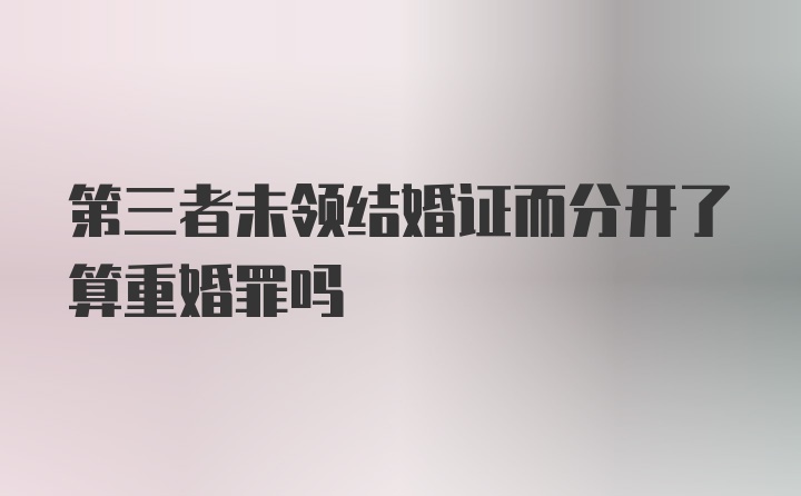 第三者未领结婚证而分开了算重婚罪吗