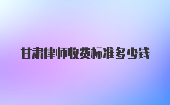 甘肃律师收费标准多少钱