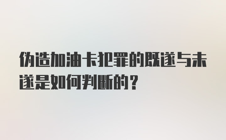 伪造加油卡犯罪的既遂与未遂是如何判断的？