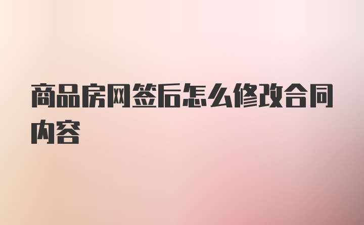 商品房网签后怎么修改合同内容