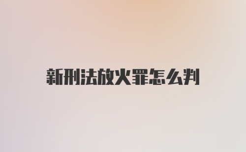 新刑法放火罪怎么判