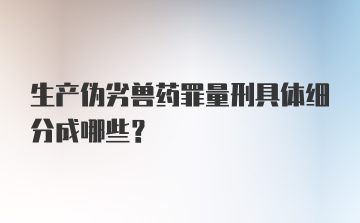 生产伪劣兽药罪量刑具体细分成哪些？