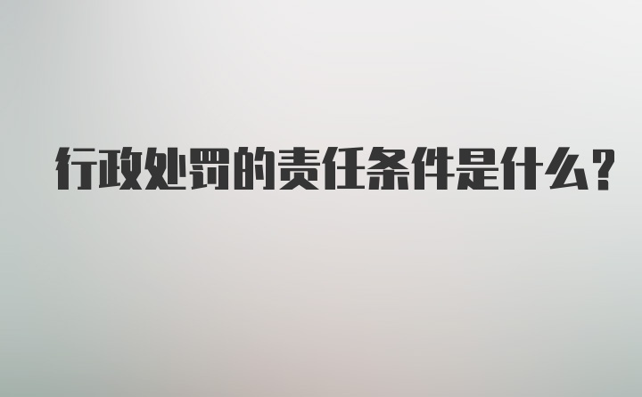 行政处罚的责任条件是什么?