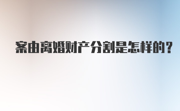 案由离婚财产分割是怎样的？